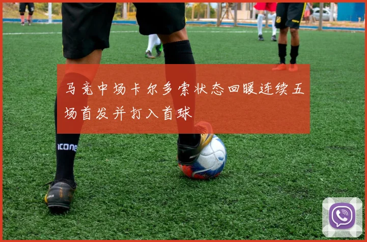 马竞中场卡尔多索状态回暖连续五场首发并打入首球