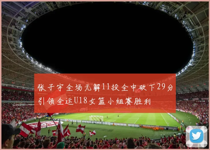 张子宇全场无解11投全中砍下29分引领全运U18女篮小组赛胜利