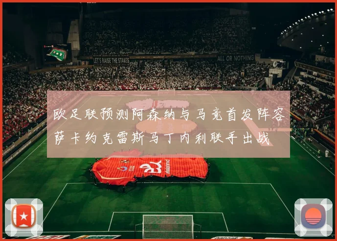欧足联预测阿森纳与马竞首发阵容萨卡约克雷斯马丁内利联手出战