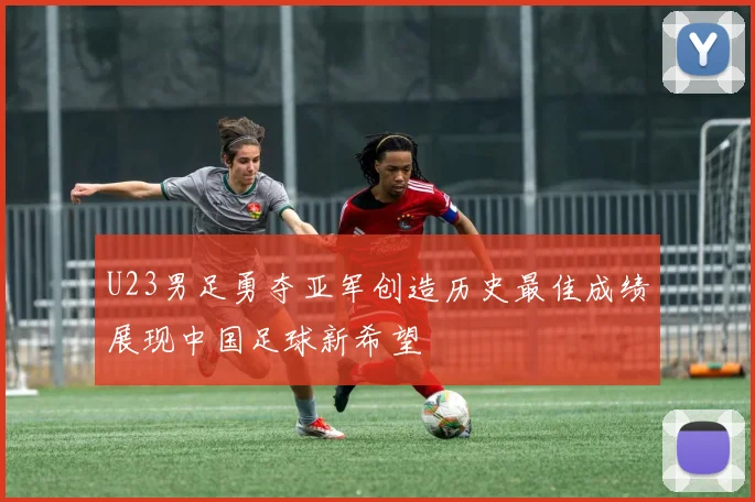 U23男足勇夺亚军创造历史最佳成绩展现中国足球新希望