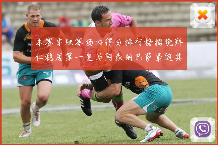 本赛季联赛场均得分排行榜揭晓拜仁稳居第一皇马阿森纳巴萨紧随其后