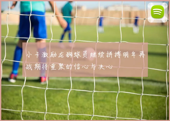 小卡激励龙狮球员继续拼搏明年再战期待重聚的信心与决心