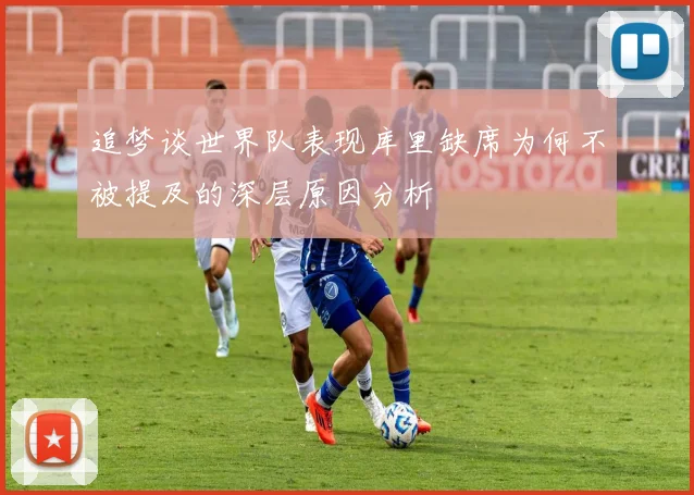 追梦谈世界队表现库里缺席为何不被提及的深层原因分析