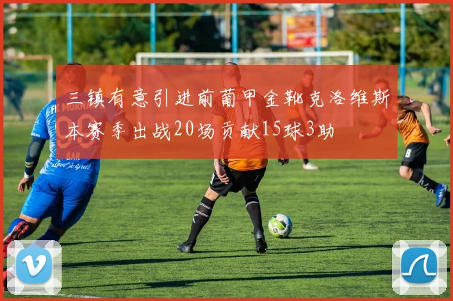 三镇有意引进前葡甲金靴克洛维斯本赛季出战20场贡献15球3助