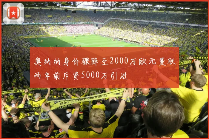 奥纳纳身价骤降至2000万欧元曼联两年前斥资5000万引进