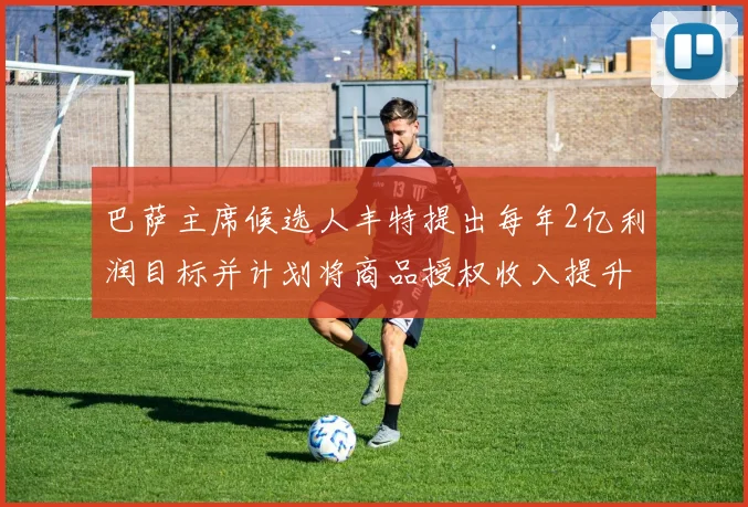巴萨主席候选人丰特提出每年2亿利润目标并计划将商品授权收入提升至4亿