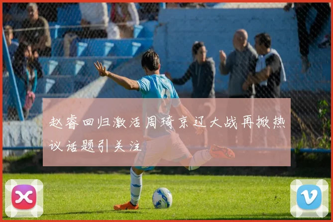 赵睿回归激活周琦京辽大战再掀热议话题引关注