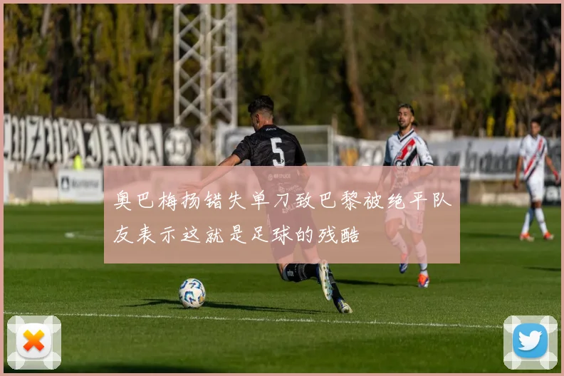 奥巴梅扬错失单刀致巴黎被绝平队友表示这就是足球的残酷