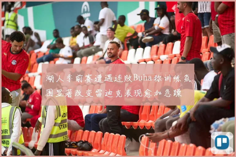 湖人季前赛遭遇连败Buha称训练氛围显著改变雷迪克表现愈加急躁