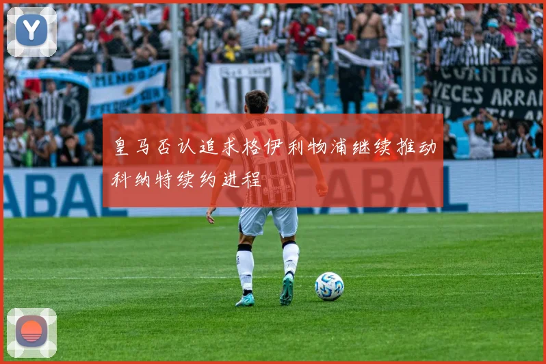 皇马否认追求格伊利物浦继续推动科纳特续约进程
