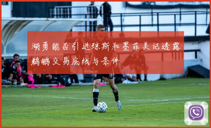 湖勇能否引进琼斯和墨菲美记透露鹈鹕交易底线与条件