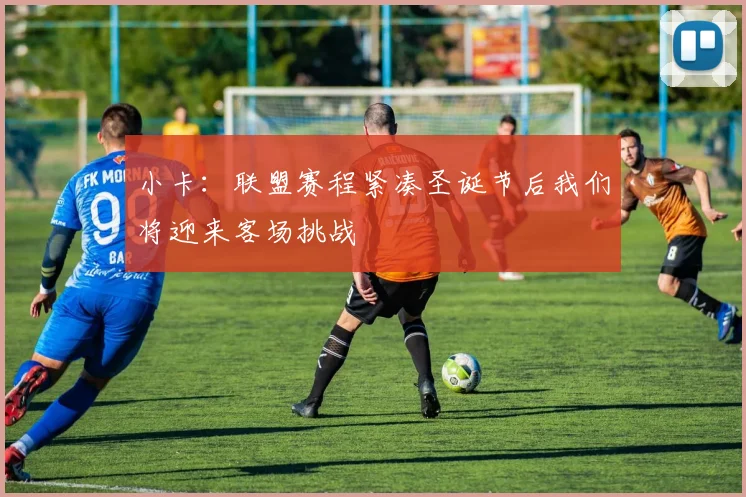 小卡：联盟赛程紧凑圣诞节后我们将迎来客场挑战