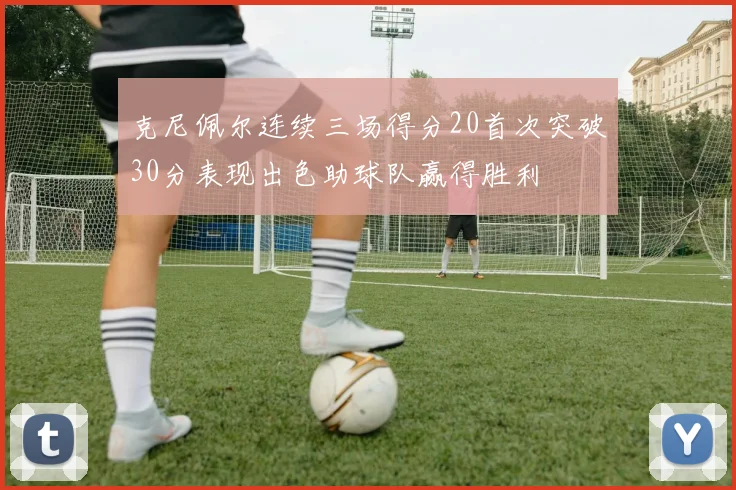 克尼佩尔连续三场得分20首次突破30分表现出色助球队赢得胜利