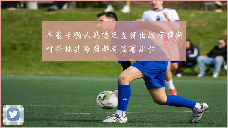 丰塞卡确认恩德里克将出战布雷斯特并称其每周都有显著进步
