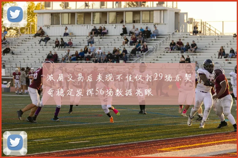 浓眉交易后表现不佳仅打29场东契奇稳定发挥56场数据亮眼
