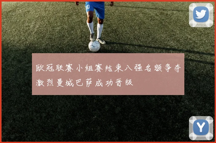 欧冠联赛小组赛结束八强名额争夺激烈曼城巴萨成功晋级