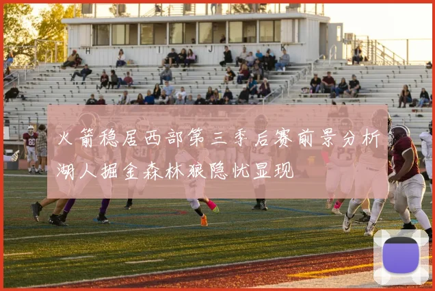 火箭稳居西部第三季后赛前景分析湖人掘金森林狼隐忧显现