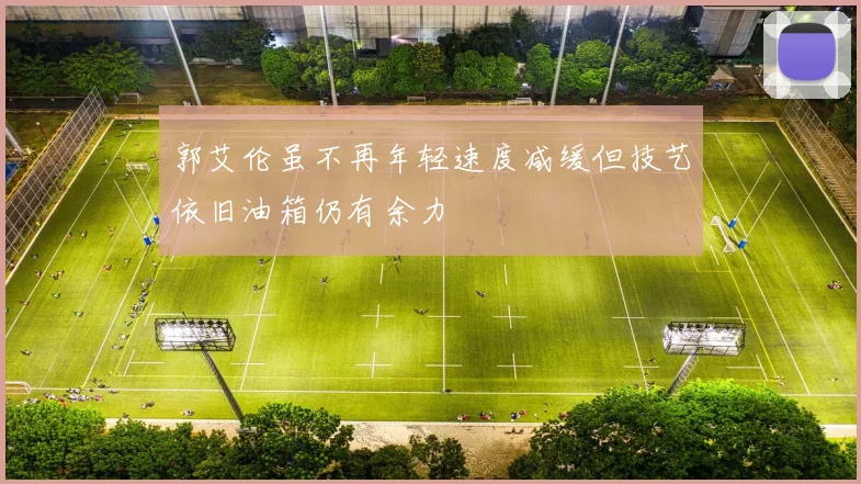 郭艾伦虽不再年轻速度减缓但技艺依旧油箱仍有余力