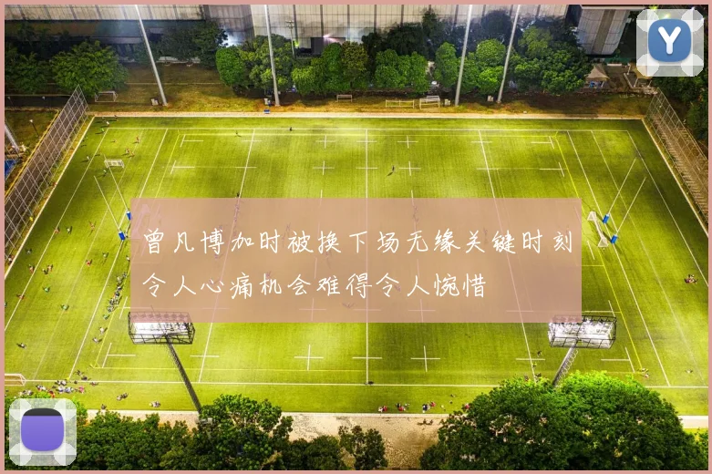曾凡博加时被换下场无缘关键时刻令人心痛机会难得令人惋惜