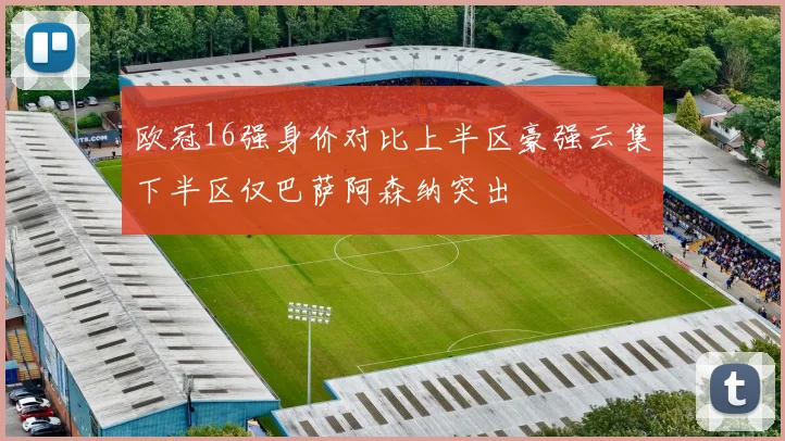 欧冠16强身价对比上半区豪强云集下半区仅巴萨阿森纳突出
