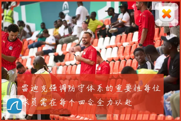 雷迪克强调防守体系的重要性每位球员需在每个回合全力以赴