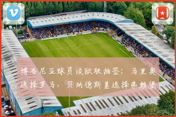 博洛尼亚球员谈欧联抽签：马里奥选择罗马，贝纳德斯基选择弗赖堡