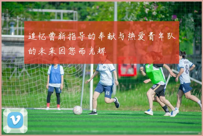追忆曹新指导的奉献与热爱青年队的未来因您而光辉