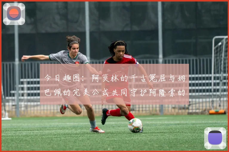今日趣图：阿莫林的千古冤屈与姆巴佩的完美公式共同守护阿隆索的传奇故事