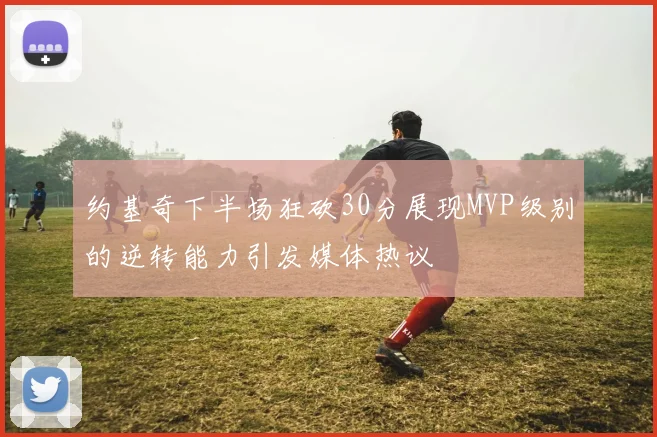 约基奇下半场狂砍30分展现MVP级别的逆转能力引发媒体热议