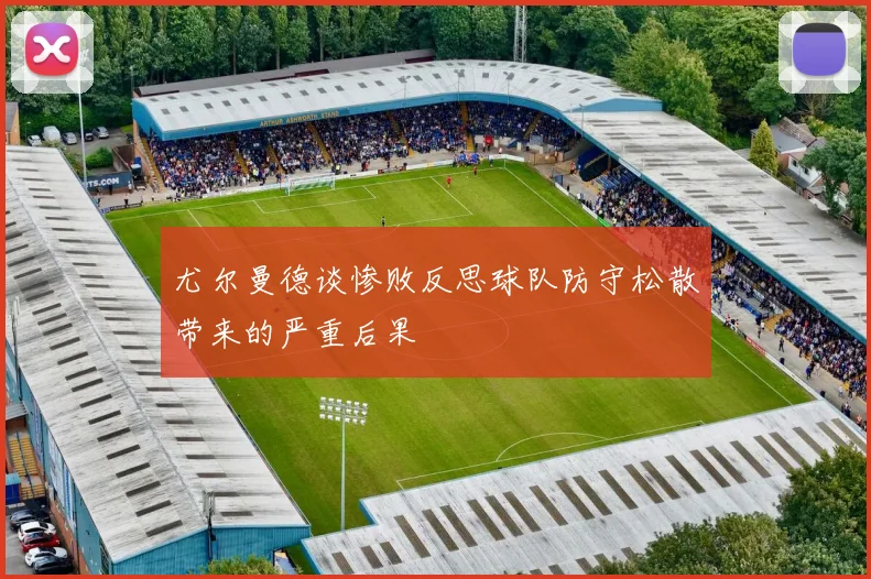 尤尔曼德谈惨败反思球队防守松散带来的严重后果