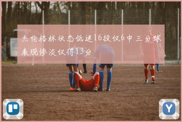 杰伦格林状态低迷16投仅6中三分球表现惨淡仅得13分