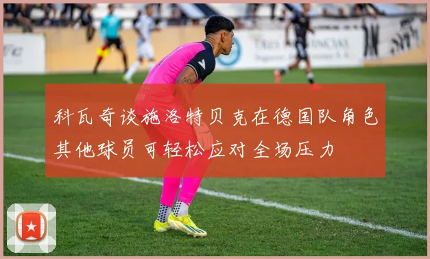 科瓦奇谈施洛特贝克在德国队角色其他球员可轻松应对全场压力