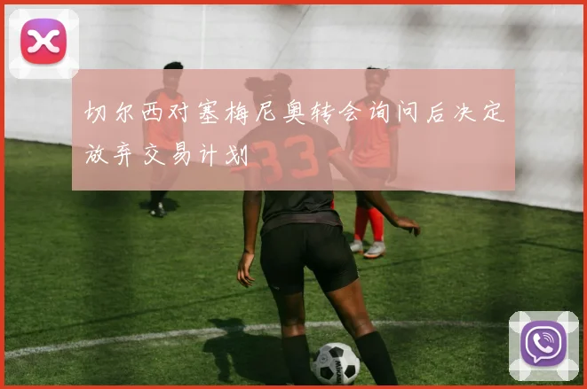 切尔西对塞梅尼奥转会询问后决定放弃交易计划