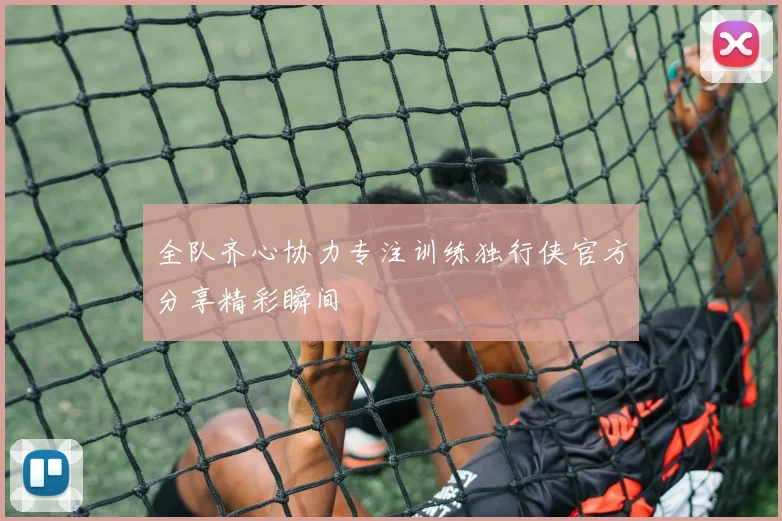 全队齐心协力专注训练独行侠官方分享精彩瞬间