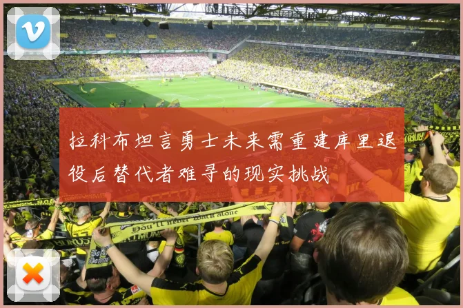 拉科布坦言勇士未来需重建库里退役后替代者难寻的现实挑战