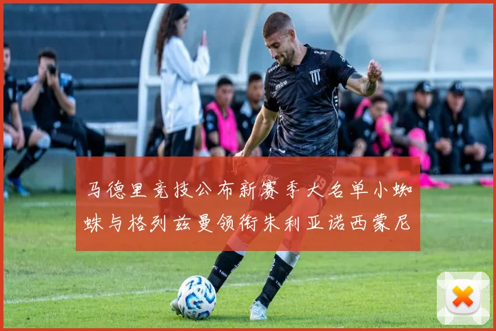 马德里竞技公布新赛季大名单小蜘蛛与格列兹曼领衔朱利亚诺西蒙尼在列