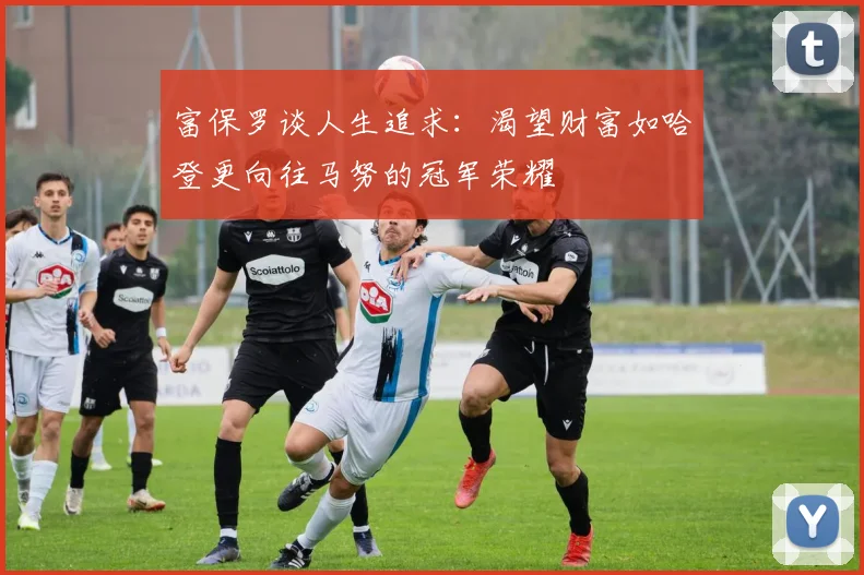 富保罗谈人生追求：渴望财富如哈登更向往马努的冠军荣耀