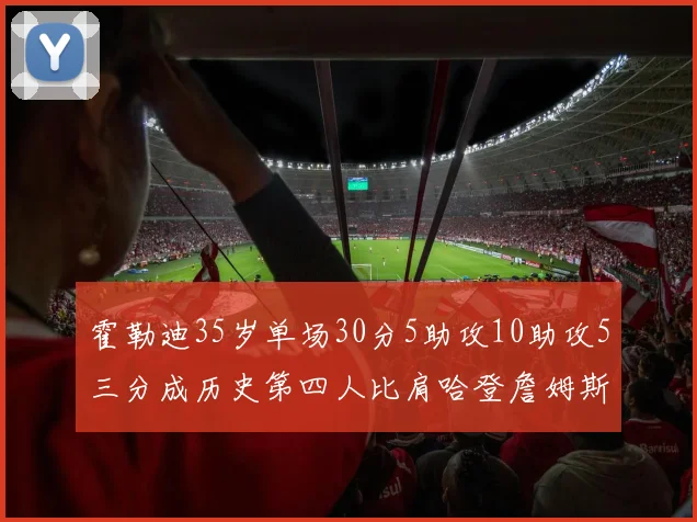 霍勒迪35岁单场30分5助攻10助攻5三分成历史第四人比肩哈登詹姆斯库里