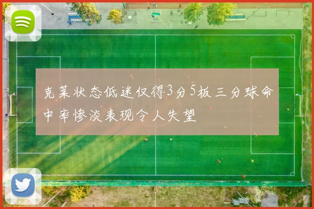 克莱状态低迷仅得3分5板三分球命中率惨淡表现令人失望