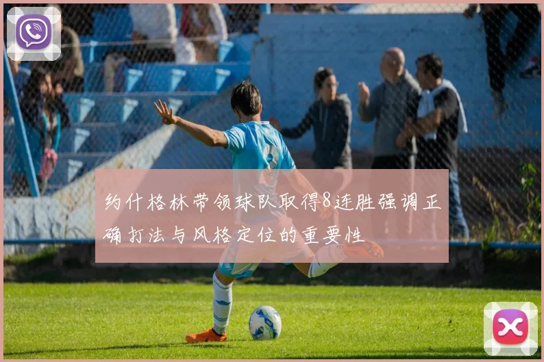约什格林带领球队取得8连胜强调正确打法与风格定位的重要性