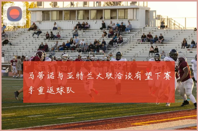 马蒂诺与亚特兰大联洽谈有望下赛季重返球队
