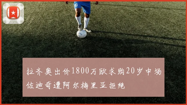 拉齐奥出价1800万欧求购20岁中场佐迪奇遭阿尔梅里亚拒绝