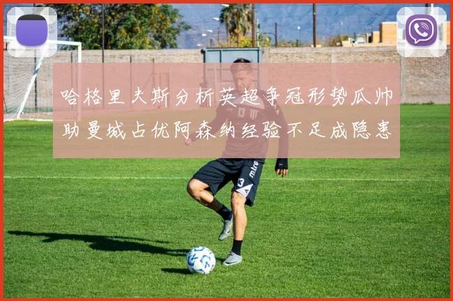 哈格里夫斯分析英超争冠形势瓜帅助曼城占优阿森纳经验不足成隐患